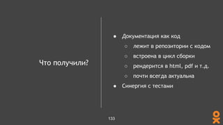 Что получили?
● Документация как код
○ лежит в репозитории с кодом
○ встроена в цикл сборки
○ рендерится в html, pdf и т.д.
○ почти всегда актуальна
● Синергия с тестами
133
 