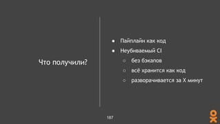 Что получили?
● Пайплайн как код
● Неубиваемый CI
○ без бэкапов
○ всё хранится как код
○ разворачивается за X минут
187
 