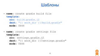 - name: create gradle build file
template:
src: build.gradle.j2
dest: "{{ work_dir }}/build.gradle"
mode: 0644
- name: create gradle settings file
template:
src: settings.gradle.j2
dest: "{{ work_dir }}/settings.gradle"
mode: 0644
Шаблоны
35
 
