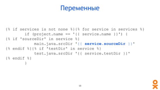 {% if services is not none %}{% for service in services %}
if (project.name == '{{ service.name }}') {
{% if 'sourceDir' in service %}
main.java.srcDir '{{ service.sourceDir }}'
{% endif %}{% if 'testDir' in service %}
test.java.srcDir '{{ service.testDir }}'
{% endif %}
}
Переменные
38
 