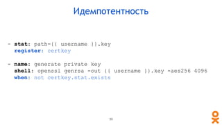 - stat: path={{ username }}.key
register: certkey
- name: generate private key
shell: openssl genrsa -out {{ username }}.key -aes256 4096
when: not certkey.stat.exists
Идемпотентность
39
 