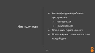 Что получили
● Автоконфигурация рабочего
пространства
○ повторяемая
○ немутабельная
● Можно дать скрипт новичку
● Можно и нужно пользоваться этим
каждый день
41
 
