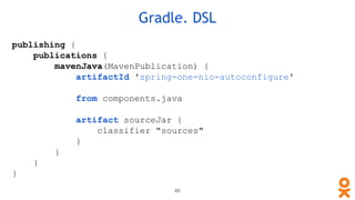 publishing {
publications {
mavenJava(MavenPublication) {
artifactId 'spring-one-nio-autoconfigure'
from components.java
artifact sourceJar {
classifier "sources"
}
}
}
}
Gradle. DSL
60
 
