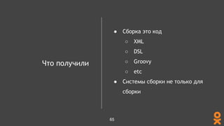 Что получили
● Сборка это код
○ XML
○ DSL
○ Groovy
○ etc
● Системы сборки не только для
сборки
65
 