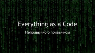 Everything as a Code
Непривычно о привычном
 
