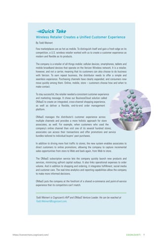 Quick Take
Wireless Retailer Creates a Unified Customer Experience
By Todd Weinert
Few marketplaces are as hot as mobile. To distinguish itself and gain a fresh edge on its
competition, a U.S. wireless retailer worked with us to create a customer experience as
modern and flexible as its products.
The company is a retailer of all things mobile: cellular devices, smartphones, tablets and
mobile broadband devices that operate on the Verizon Wireless network. It is a retailer,
however, and not a carrier, meaning that its customers can also choose to do business
with Verizon. To earn repeat business, the distributor needs to offer a simple and
seamless experience. Purchasing channels have clearly expanded, and consumers now
move quickly among them. Online, mobile, store – customers choose how and when to
make contact.
To stay successful, the retailer needed a consistent customer experience
and marketing message. It chose our BusinessCloud solution called
OMaaS to create an integrated, cross-channel shopping experience,
as well as deliver a flexible, end-to-end order management
platform.
OMaaS manages the distributor’s customer experience across
multiple channels and provides a more holistic approach for store
associates, as well. For example, when customers who used the
company’s online channel then visit one of its several hundred stores,
associates can access their transactions and offer promotions and service
bundles tailored to individual buyers’ past purchases.
In addition to driving more foot traffic to stores, the new system enables associates to
direct customers to online promotions, allowing the company to capture incremental
sales opportunities from store to Web and back again, from Web to store.
The OMaaS subscription service lets the company quickly launch new products and
services, minimizing upfront capital outlays. It also links operational expenses to order
volume. And in addition to shopping and ordering, it integrates fulfillment, social media
and customer care. The real-time analytics and reporting capabilities allow the company
to make more informed decisions.
OMaaS puts the company at the forefront of a shared e-commerce and point-of-service
experience that its competitors can’t match.

Todd Weinert is Cognizant’s AVP and OMaaS Venture Leader. He can be reached at
Todd.Weinert@cognizant.com.

https://connections.cognizant.com/

COGNIZANTi

7

 