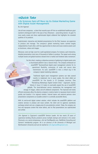 Quick Take
Life Sciences Spin-off Revs Up its Global Marketing Game
with Digital Asset Management
By Jitin Agarwal
Like all new companies, a client that recently spun off from an established healthcare giant
wanted to distinguish itself in the eyes of key influencers – prescribing doctors. Its goal: To
more easily create and share sophisticated digital collateral that highlights the remedial
qualities of its products.
Sophisticated, interactive and detailed presentations for the iPad, however, are expensive
to produce and manage. The company's global marketing teams worked largely
independently of each other, with few opportunities to share and reuse creative assets such
as brochures, videos and images.
Moreover, costs ran high, even for a well-capitalized company. For instance, each interactive,
detailed presentation costs tens of thousands of dollars to produce. The repeat work among
multiple brands and global locations slowed time to market and hindered sales momentum.
For this client, creating a ubiquitous process of gathering its digital assets onto
a cloud-based platform was a natural choice. The company embraced our
assetSERV™ BusinessCloud digital asset management solution for its
operational flexibility, economies of scale and secure data
transmission. As such, assetSERV is now a critical cog in the
company's digital marketing makeover.
Traditional digital asset management systems can take several
months to implement, but in seven weeks, this client rolled out
assetSERV for five brands in 22 European countries. (See
“Revitalizing Marketing’s Digital Content Chain,” Cognizanti Journal,
Volume 4, Issue 2.) It plans to eventually expand the use of assetSERV
globally. The cloud-delivered service standardizes the management and
storage of images, videos and all collateral components. The improved and newly
efficient processes allow the pharma company's creative teams to repurpose brand content
quickly and localize it for regional markets. Internal teams and external partners store
presentation components as reusable content in a centrally accessible library.
With its end-to-end digital content solution, which includes the assetSERV platform and
creative services to produce and reuse content, the client and its agencies seamlessly
exchange content and use a staging area for pre-production content. Today, the company can
host and repurpose content like never before, and its iPad presentations are sophisticated
and unified.
Jitin Agarwal is Cognizant's assetSERV Venture Leader. He has nearly 20 years of
experience building 30-plus products across multiple startups and ventures in his career.
Previously, as a serial entrepreneur, Jitin led TechRepublic.com, NetMinds Consulting and
Gartner’s membership program. He is an alumnus of the University of Michigan and
Northwestern University and can be reached at Jitin.Agarwal@cognizant.com.

8

COGNIZANTi

https://connections.cognizant.com/

 