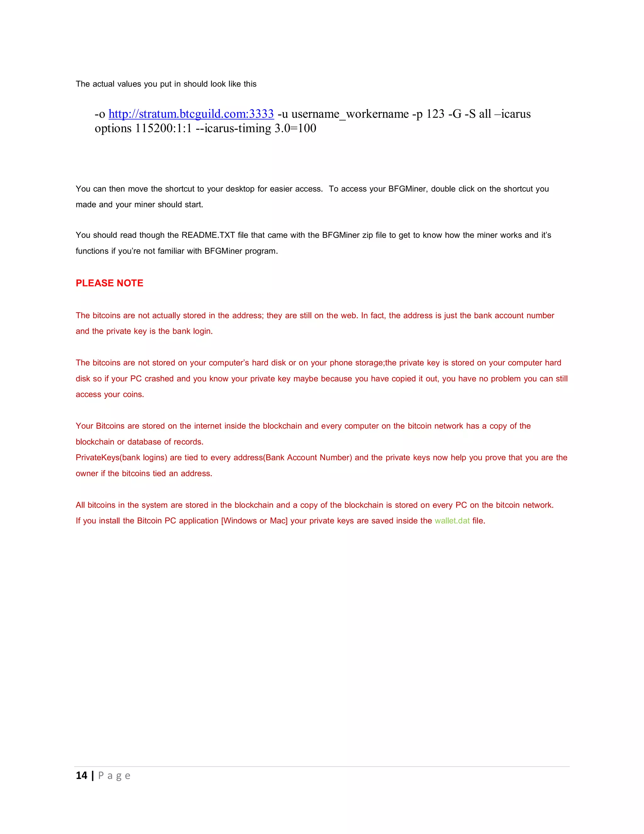 14 | P a g e
6. Find the “target” box, and add the following information:
 -o YOUR POOL MINING ADDRESS
 -u YOUR USERNAME
 -p YOUR PASSWORD
 -G (if not using a graphics card on the same machine)
 -S all
 –icarus-options 115200:1:1 –icarus-timing 3.0=100
 