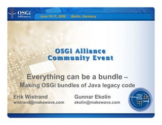 June 10-11, 2008 Berlin, Germany
Everything can be a bundle –
Making OSGi bundles of Java legacy code
Erik Wistrand
wistrand@makewave.com
Gunnar Ekolin
ekolin@makewave.com
 