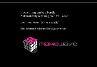 Everything can be a bundle
Automatically repairing pre-OSGi code
...or “How to run jEdit as a bundle”
Erik Wistrand, wistrand@makewave.com
 
