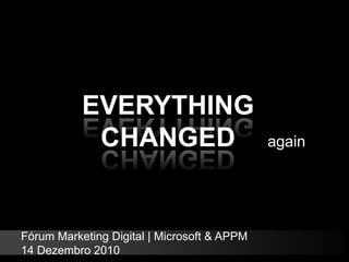 EVERYTHING CHANGED again Fórum Marketing Digital | Microsoft & APPM 14 Dezembro 2010 