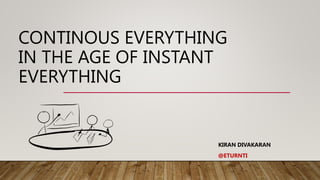 CONTINOUS EVERYTHING
IN THE AGE OF INSTANT
EVERYTHING
KIRAN DIVAKARAN
@ETURNTI
 