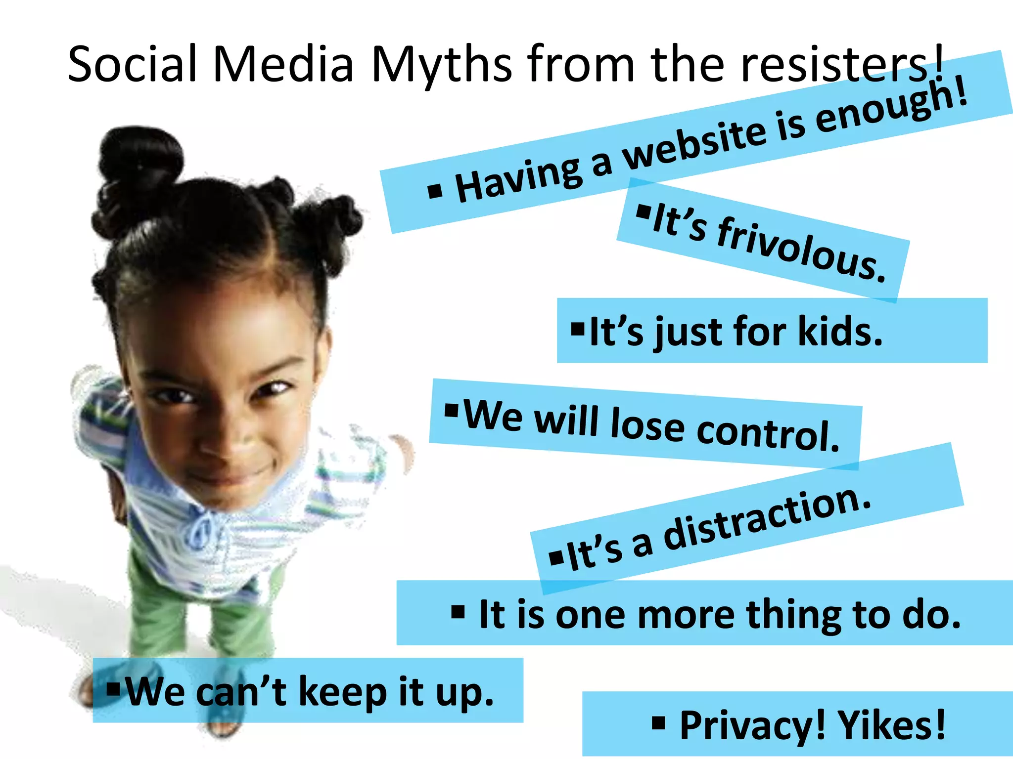 Social Media Myths from the resisters!



                         It’s just for kids.




                    It is one more thing to do.
 We can’t keep it up.
                               Privacy! Yikes!
 