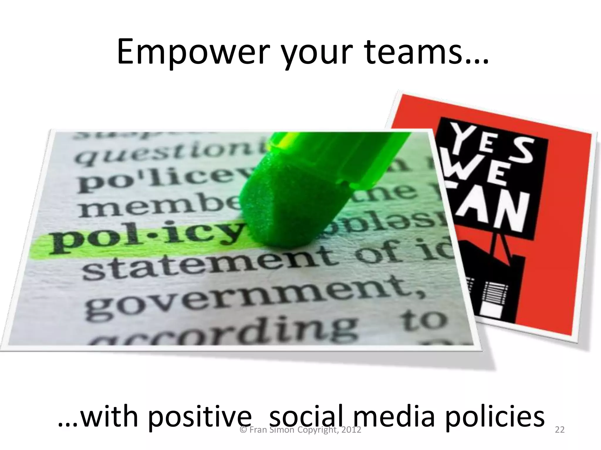 Empower your teams…




…with positive social media policies
             © Fran Simon Copyright, 2012   22
 