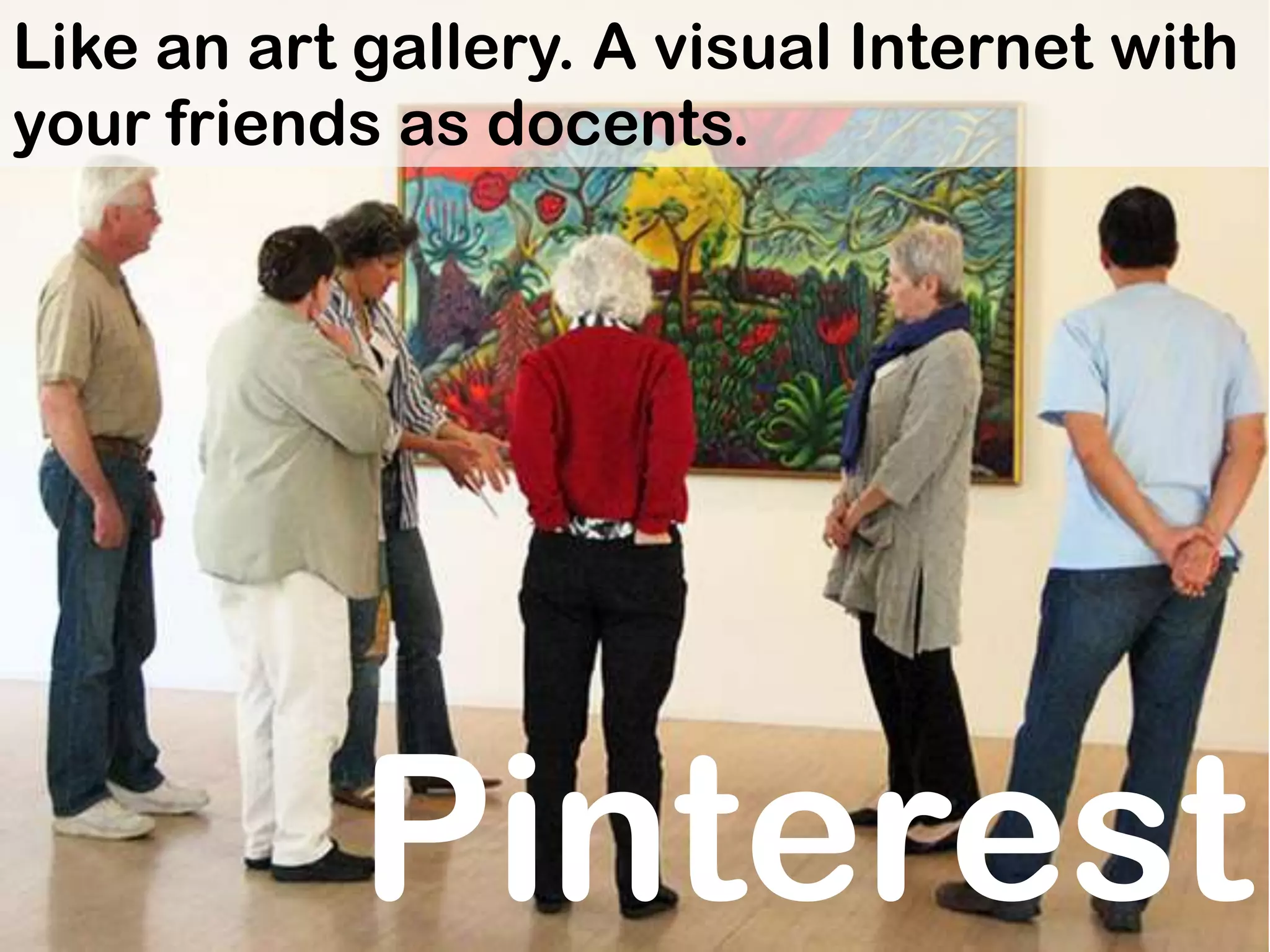 Like an art gallery. A visual Internet with
your friends as docents.




            Pinterest
 