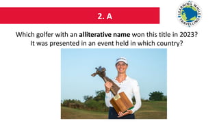 2. A
Which golfer with an alliterative name won this title in 2023?
It was presented in an event held in which country?
 