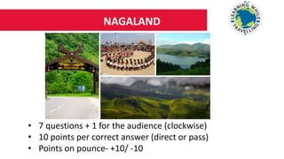 NAGALAND
• 7 questions + 1 for the audience (clockwise)
• 10 points per correct answer (direct or pass)
• Points on pounce- +10/ -10
 