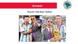 Answer
Nusret ‘Salt Bae’ Gokce
 