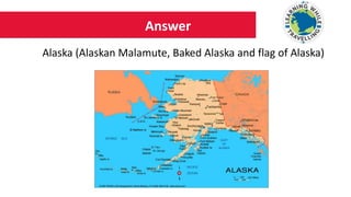 Answer
Alaska (Alaskan Malamute, Baked Alaska and flag of Alaska)
 