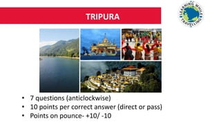 TRIPURA
• 7 questions (anticlockwise)
• 10 points per correct answer (direct or pass)
• Points on pounce- +10/ -10
 