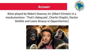 Answer
Roles played by Robert Downey Jnr (Albert Einstein in a
mockumentary- ‘That’s Adequate’, Charlie Chaplin, Doctor
Dolittle and Lewis Strauss in Oppenheimer)
 