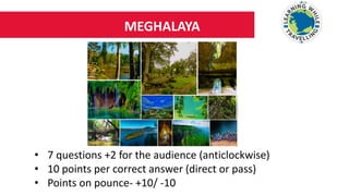 MEGHALAYA
• 7 questions +2 for the audience (anticlockwise)
• 10 points per correct answer (direct or pass)
• Points on pounce- +10/ -10
 