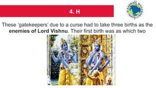 4. H
These ‘gatekeepers’ due to a curse had to take three births as the
enemies of Lord Vishnu. Their first birth was as which two
brothers?
 