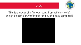 7. A
This is a cover of a famous song from which movie?
Which singer, partly of Indian origin, originally sang this?
 