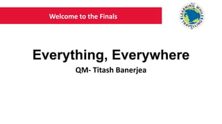 Everything, Everywhere
QM- Titash Banerjea
Welcome to the Finals
 