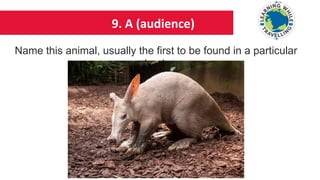 9. A (audience)
Name this animal, usually the first to be found in a particular
book
 