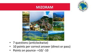 MIZORAM
• 7 questions (anticlockwise)
• 10 points per correct answer (direct or pass)
• Points on pounce- +10/ -10
 
