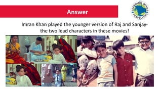 Answer
Imran Khan played the younger version of Raj and Sanjay-
the two lead characters in these movies!
 