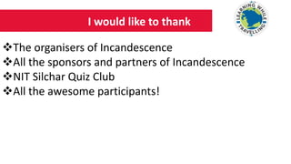 I would like to thank
The organisers of Incandescence
All the sponsors and partners of Incandescence
NIT Silchar Quiz Club
All the awesome participants!
 