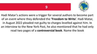 9
Hadi Matar’s actions were a trigger for several authors to become part
of an event where they defended the ‘Freedom to Write’. Hadi Matar,
in August 2022 pleaded not guilty to charges levelled against him. In
an interview to the New York Post, he also mentioned that he had only
read two pages of a controversial book. Name the book
 
