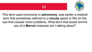 11
This term used commonly in astronomy, was earlier a medical
term that sometimes referred to a cloudy speck or film on the
eye that caused vision problems. What term that would remind
you of a Marvel character am I talking about?
 