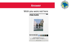 Answer
Wish you were not here
 