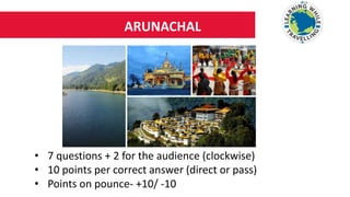 ARUNACHAL
• 7 questions + 2 for the audience (clockwise)
• 10 points per correct answer (direct or pass)
• Points on pounce- +10/ -10
 