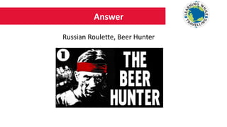 Answer
Russian Roulette, Beer Hunter
 