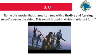 3. U
Name this movie, that shares its name with a flexible and ‘curving
sword’, seen in the video. This sword is used in which martial art form?
 