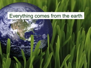 Everything comes from the earth
 