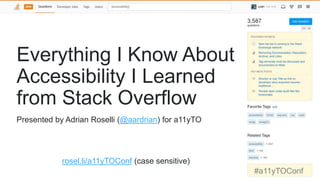 Everything I Know About
Accessibility I Learned
from Stack Overflow
rosel.li/a11yTOConf (case sensitive)
#a11yTOConf
Presented by Adrian Roselli (@aardrian) for a11yTO
 