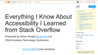 Everything I Know About
Accessibility I Learned
from Stack Overflow
rosel.li/CSUN (case sensitive)
#CSUNATC18
Presented by Adrian Roselli (@aardrian) at
CSUN Assistive Technology Conference
 