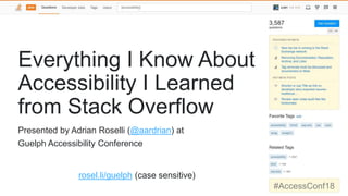 Everything I Know About
Accessibility I Learned
from Stack Overflow
rosel.li/guelph (case sensitive)
#AccessConf18
Presented by Adrian Roselli (@aardrian) at
Guelph Accessibility Conference
 