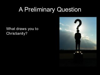 A Preliminary Question
What draws you to
Christianity?
 