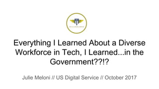 Everything I Learned About a Diverse
Workforce in Tech, I Learned...in the
Government??!?
Julie Meloni // US Digital Service // October 2017
 