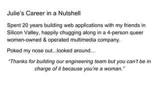 Julie’s Career in a Nutshell
Spent 20 years building web applications with my friends in
Silicon Valley, happily chugging ...