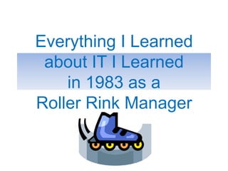 Everything I Learned about IT I Learnedin 1983 as a Roller Rink Manager 