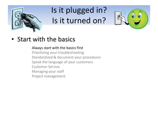 Is it plugged in? Is it turned on?Start with the basicsAlways start with the basics firstPrioritizing your troubleshootingStandardized & document your proceduresSpeak the language of your customersCustomer ServiceManaging your staffProject management