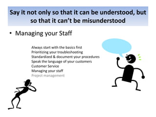 Say it not only so that it can be understood, but so that it can’t be misunderstoodManaging your StaffAlways start with the basics firstPrioritizing your troubleshootingStandardized & document your proceduresSpeak the language of your customersCustomer ServiceManaging your staffProject management