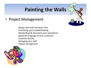 Painting the WallsProject ManagementAlways start with the basics firstPrioritizing your troubleshootingStandardized & document your proceduresSpeak the language of your customersCustomer ServiceManaging your staffProject management